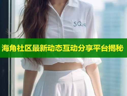 海角社区最新动态互动分享平台揭秘