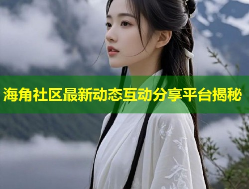 海角社区最新动态互动分享平台揭秘