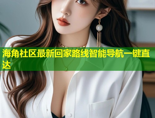 海角社区最新回家路线智能导航一键直达