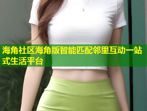 海角社区海角版智能匹配邻里互动一站式生活平台