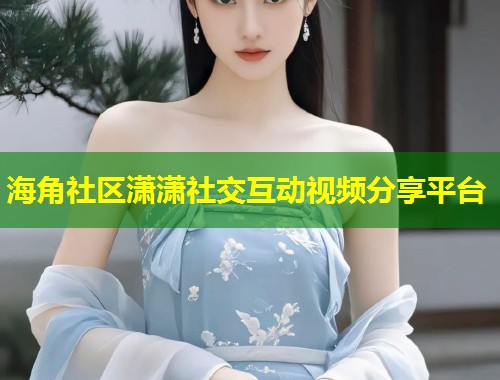 海角社区潇潇社交互动视频分享平台