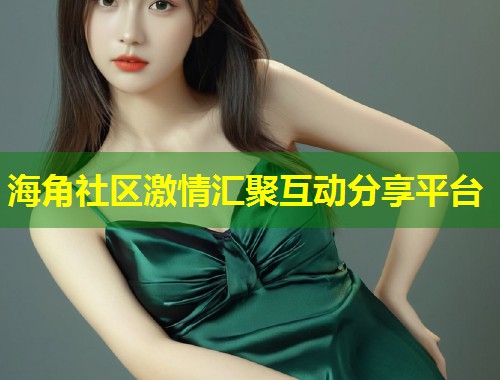 海角社区激情汇聚互动分享平台