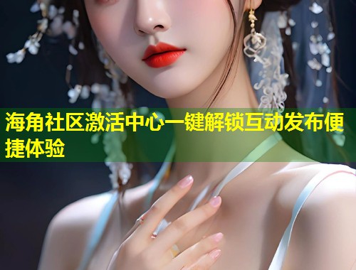海角社区激活中心一键解锁互动发布便捷体验