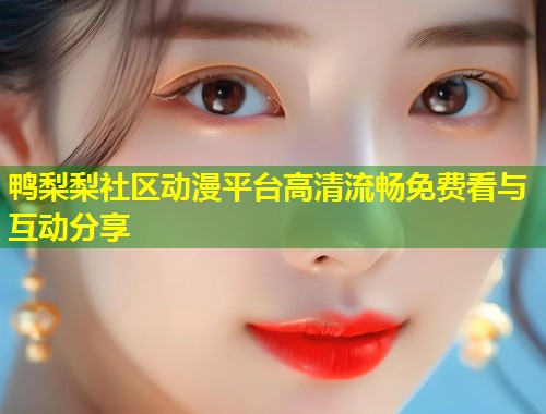 鸭梨梨社区动漫平台高清流畅免费看与互动分享 鸭梨梨社区动漫平台高清流畅免费看与互动分享