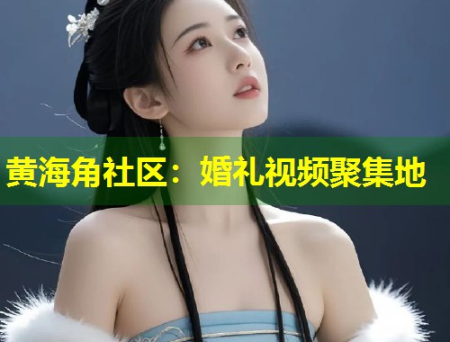 黄海角社区:婚礼视频聚集地 黄海角社区:婚礼视频聚集地