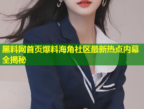 黑料网首页爆料海角社区最新热点内幕全揭秘 黑料网首页爆料海角社区最新热点内幕全揭秘